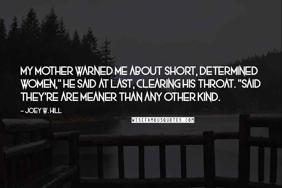 Joey W. Hill Quotes: My mother warned me about short, determined women," he said at last, clearing his throat. "Said they're are meaner than any other kind.