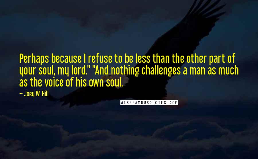 Joey W. Hill Quotes: Perhaps because I refuse to be less than the other part of your soul, my lord." "And nothing challenges a man as much as the voice of his own soul.