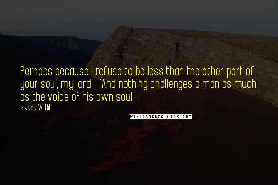 Joey W. Hill Quotes: Perhaps because I refuse to be less than the other part of your soul, my lord." "And nothing challenges a man as much as the voice of his own soul.