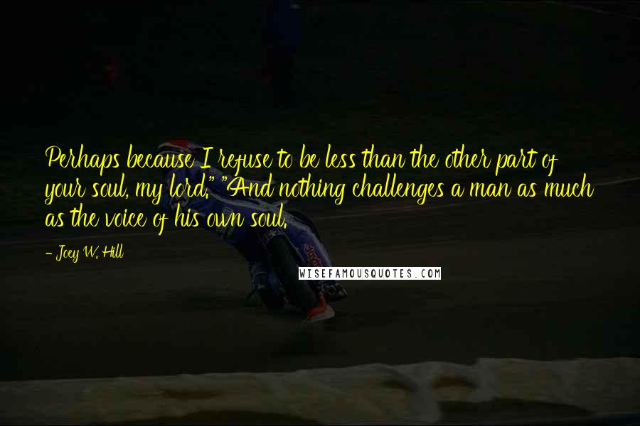 Joey W. Hill Quotes: Perhaps because I refuse to be less than the other part of your soul, my lord." "And nothing challenges a man as much as the voice of his own soul.