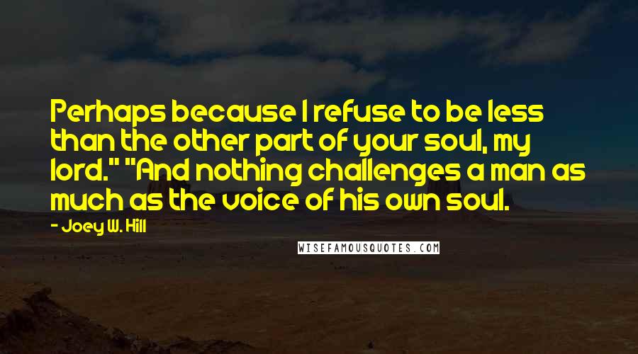 Joey W. Hill Quotes: Perhaps because I refuse to be less than the other part of your soul, my lord." "And nothing challenges a man as much as the voice of his own soul.