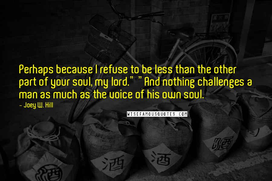 Joey W. Hill Quotes: Perhaps because I refuse to be less than the other part of your soul, my lord." "And nothing challenges a man as much as the voice of his own soul.