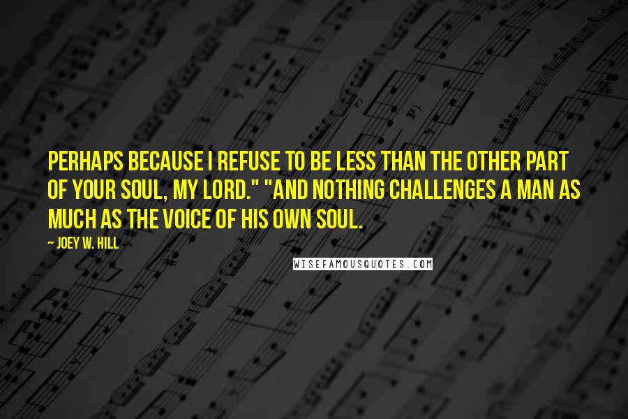Joey W. Hill Quotes: Perhaps because I refuse to be less than the other part of your soul, my lord." "And nothing challenges a man as much as the voice of his own soul.