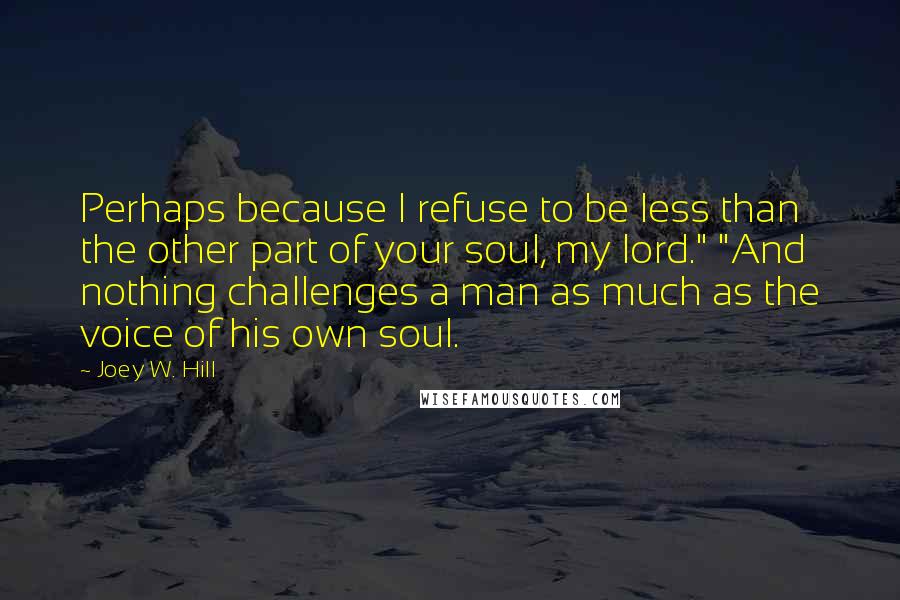 Joey W. Hill Quotes: Perhaps because I refuse to be less than the other part of your soul, my lord." "And nothing challenges a man as much as the voice of his own soul.