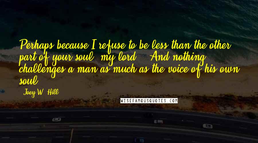 Joey W. Hill Quotes: Perhaps because I refuse to be less than the other part of your soul, my lord." "And nothing challenges a man as much as the voice of his own soul.