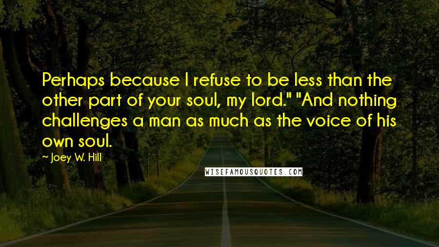 Joey W. Hill Quotes: Perhaps because I refuse to be less than the other part of your soul, my lord." "And nothing challenges a man as much as the voice of his own soul.