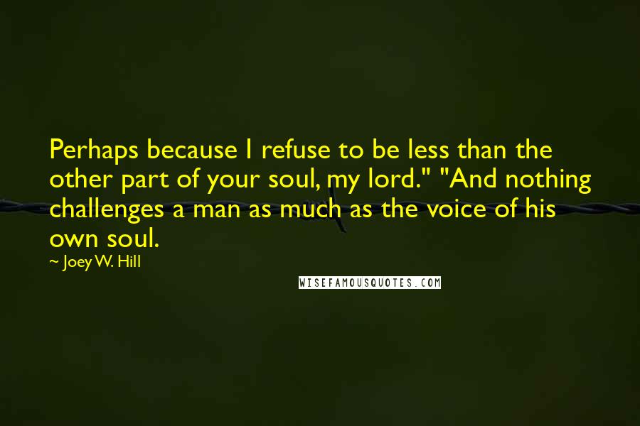 Joey W. Hill Quotes: Perhaps because I refuse to be less than the other part of your soul, my lord." "And nothing challenges a man as much as the voice of his own soul.