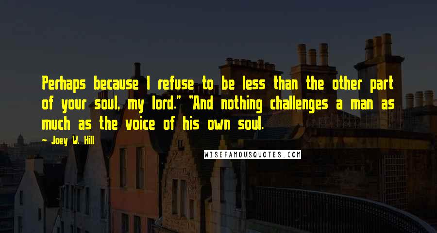 Joey W. Hill Quotes: Perhaps because I refuse to be less than the other part of your soul, my lord." "And nothing challenges a man as much as the voice of his own soul.