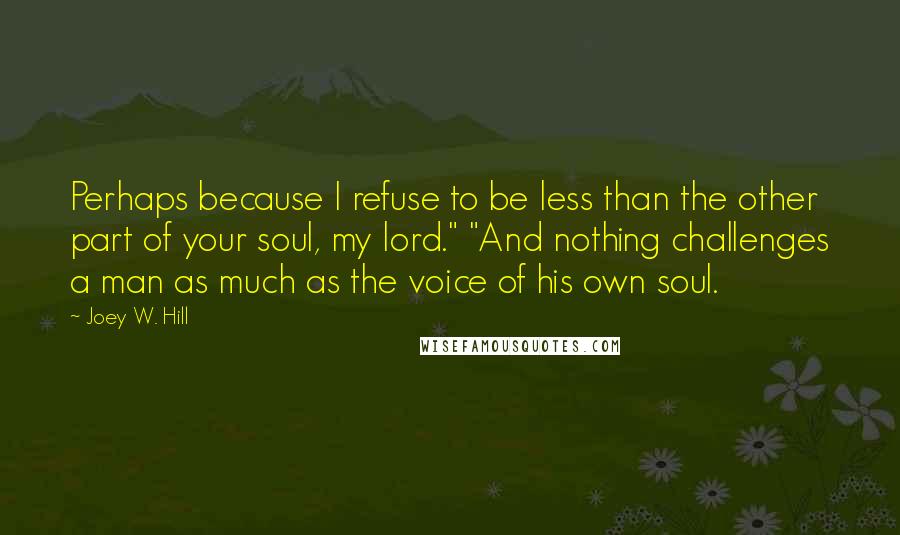 Joey W. Hill Quotes: Perhaps because I refuse to be less than the other part of your soul, my lord." "And nothing challenges a man as much as the voice of his own soul.