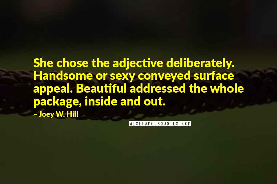 Joey W. Hill Quotes: She chose the adjective deliberately. Handsome or sexy conveyed surface appeal. Beautiful addressed the whole package, inside and out.