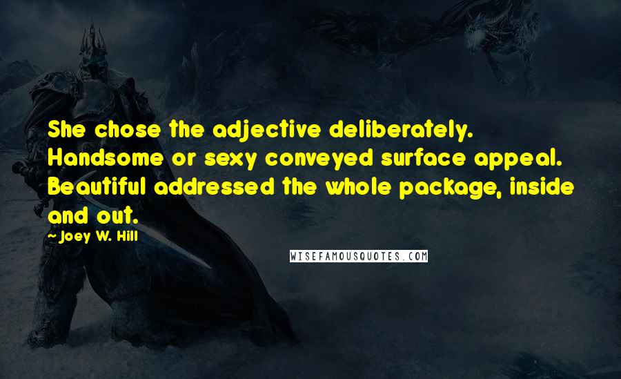 Joey W. Hill Quotes: She chose the adjective deliberately. Handsome or sexy conveyed surface appeal. Beautiful addressed the whole package, inside and out.