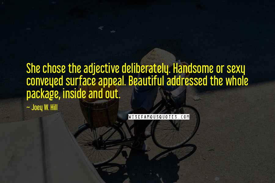 Joey W. Hill Quotes: She chose the adjective deliberately. Handsome or sexy conveyed surface appeal. Beautiful addressed the whole package, inside and out.