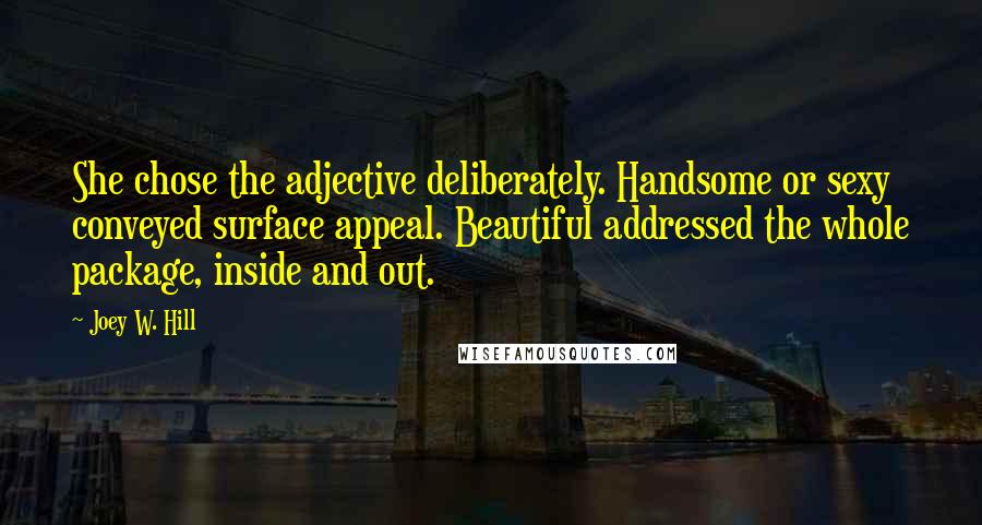 Joey W. Hill Quotes: She chose the adjective deliberately. Handsome or sexy conveyed surface appeal. Beautiful addressed the whole package, inside and out.