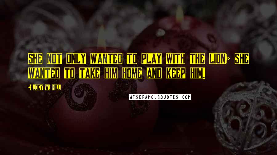 Joey W. Hill Quotes: She not only wanted to play with the lion; she wanted to take him home and keep him.