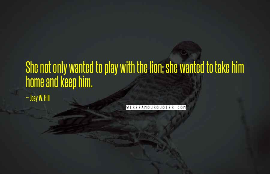 Joey W. Hill Quotes: She not only wanted to play with the lion; she wanted to take him home and keep him.