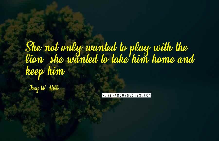 Joey W. Hill Quotes: She not only wanted to play with the lion; she wanted to take him home and keep him.