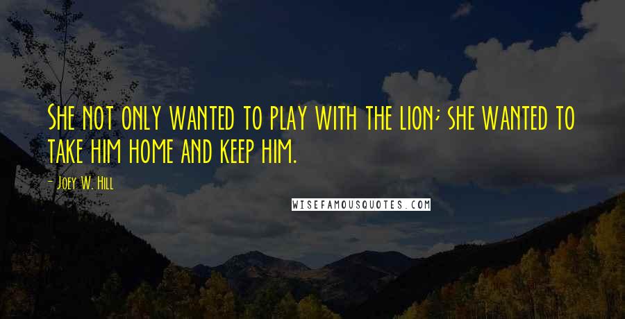 Joey W. Hill Quotes: She not only wanted to play with the lion; she wanted to take him home and keep him.
