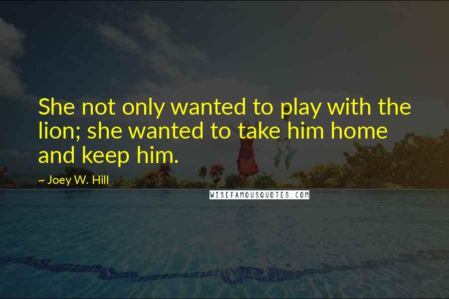 Joey W. Hill Quotes: She not only wanted to play with the lion; she wanted to take him home and keep him.