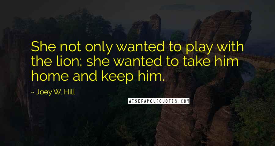 Joey W. Hill Quotes: She not only wanted to play with the lion; she wanted to take him home and keep him.