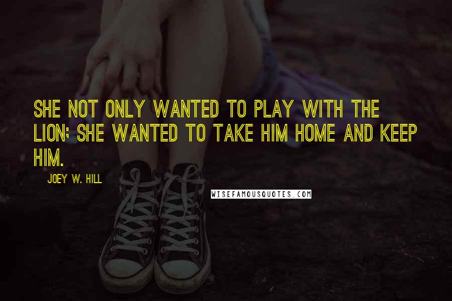 Joey W. Hill Quotes: She not only wanted to play with the lion; she wanted to take him home and keep him.