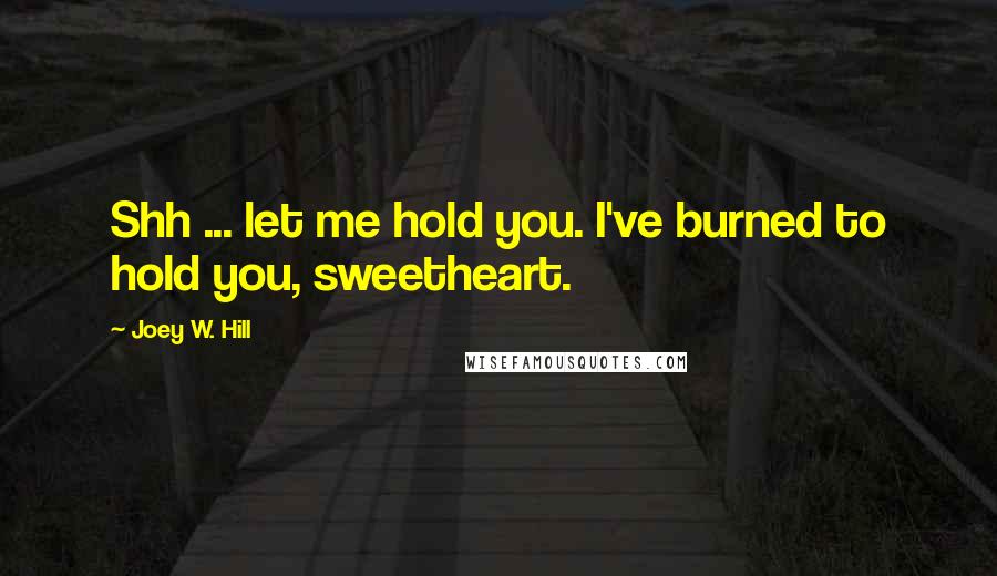 Joey W. Hill Quotes: Shh ... let me hold you. I've burned to hold you, sweetheart.