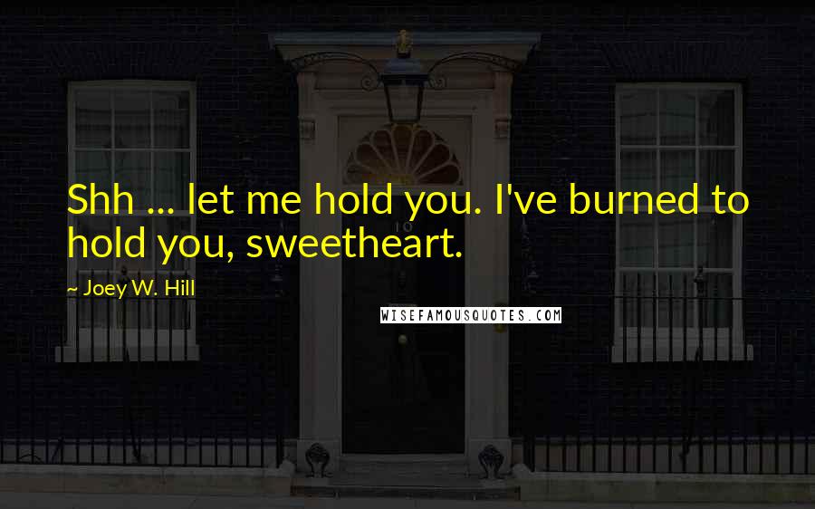 Joey W. Hill Quotes: Shh ... let me hold you. I've burned to hold you, sweetheart.