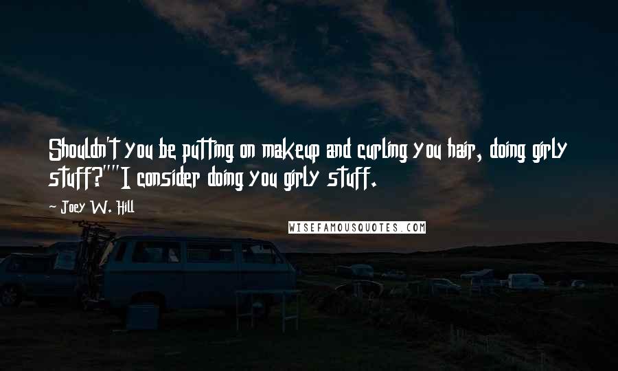 Joey W. Hill Quotes: Shouldn't you be putting on makeup and curling you hair, doing girly stuff?""I consider doing you girly stuff.