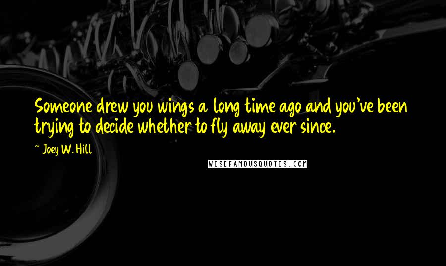 Joey W. Hill Quotes: Someone drew you wings a long time ago and you've been trying to decide whether to fly away ever since.