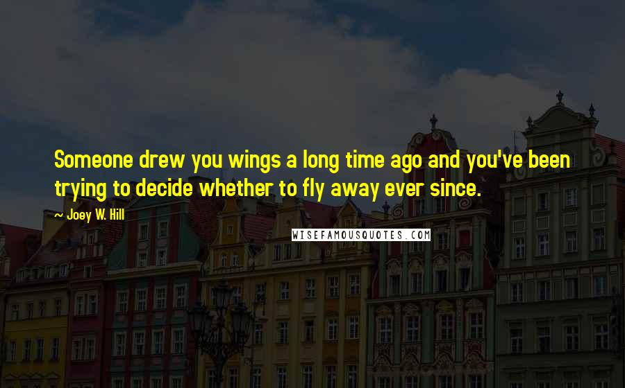 Joey W. Hill Quotes: Someone drew you wings a long time ago and you've been trying to decide whether to fly away ever since.