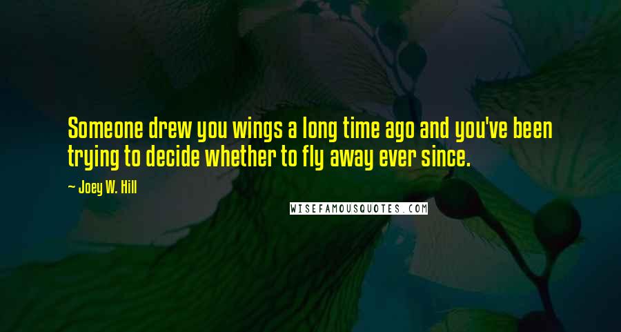 Joey W. Hill Quotes: Someone drew you wings a long time ago and you've been trying to decide whether to fly away ever since.