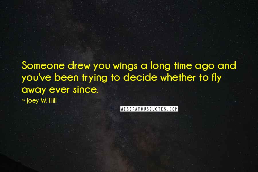 Joey W. Hill Quotes: Someone drew you wings a long time ago and you've been trying to decide whether to fly away ever since.