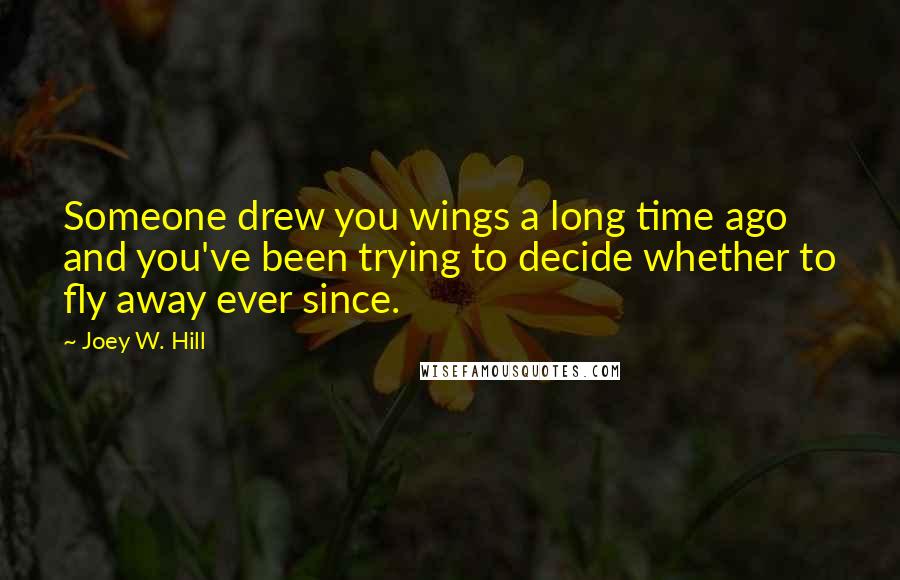 Joey W. Hill Quotes: Someone drew you wings a long time ago and you've been trying to decide whether to fly away ever since.