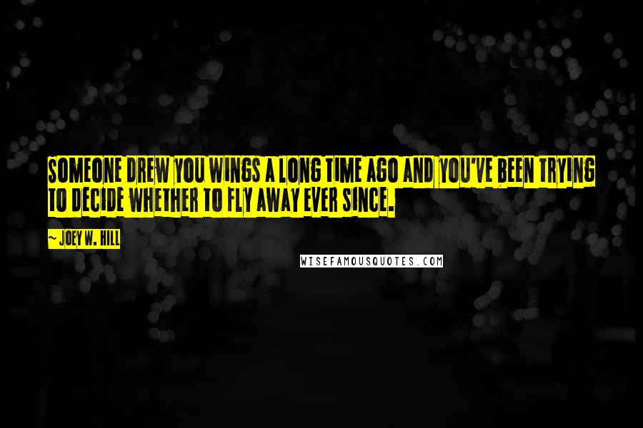 Joey W. Hill Quotes: Someone drew you wings a long time ago and you've been trying to decide whether to fly away ever since.