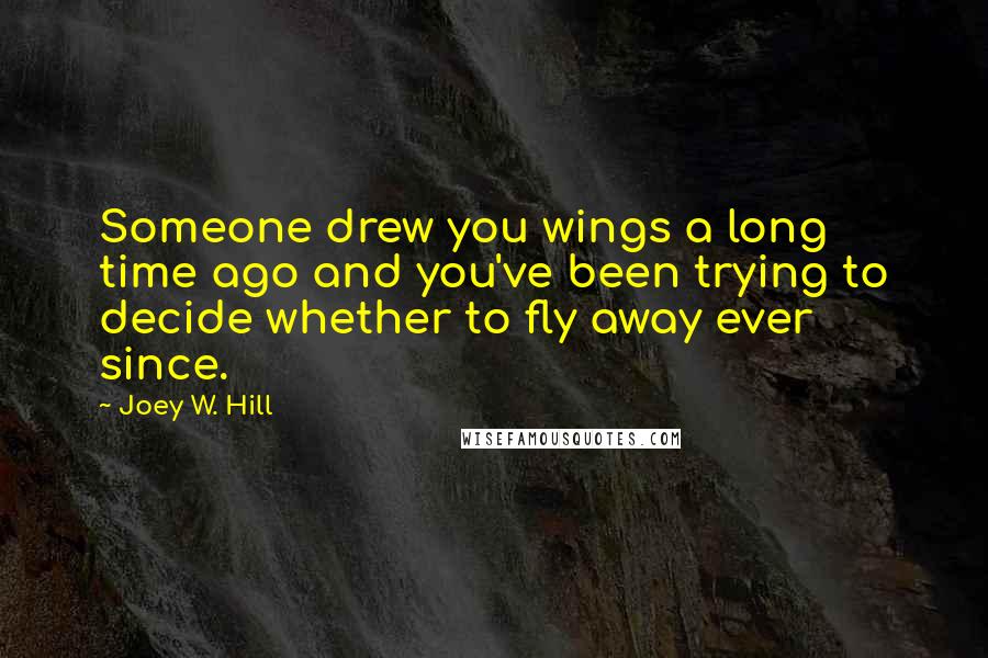 Joey W. Hill Quotes: Someone drew you wings a long time ago and you've been trying to decide whether to fly away ever since.