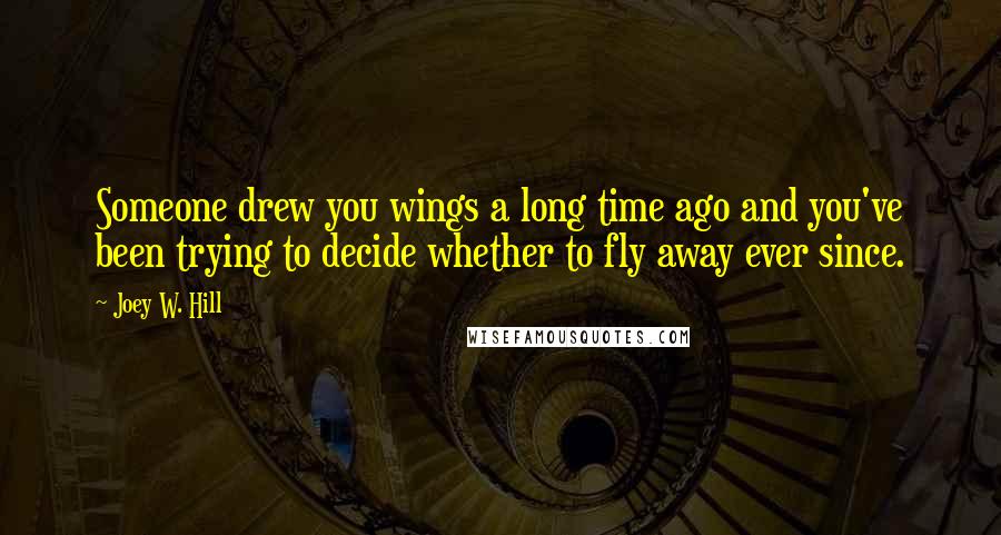 Joey W. Hill Quotes: Someone drew you wings a long time ago and you've been trying to decide whether to fly away ever since.