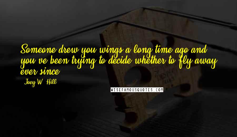 Joey W. Hill Quotes: Someone drew you wings a long time ago and you've been trying to decide whether to fly away ever since.