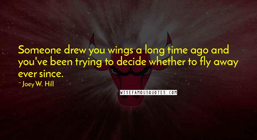 Joey W. Hill Quotes: Someone drew you wings a long time ago and you've been trying to decide whether to fly away ever since.