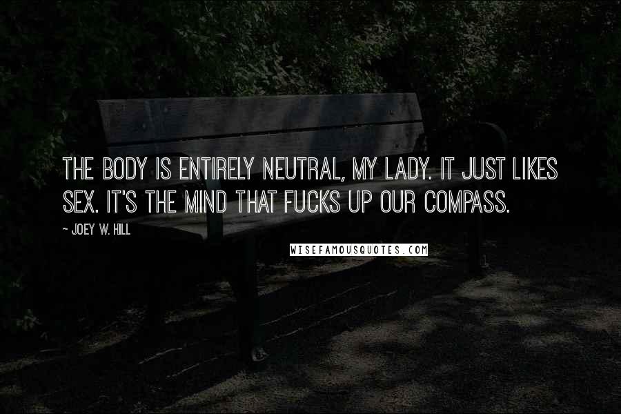 Joey W. Hill Quotes: The body is entirely neutral, my lady. It just likes sex. It's the mind that fucks up our compass.