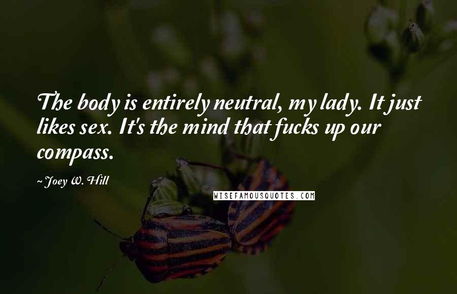 Joey W. Hill Quotes: The body is entirely neutral, my lady. It just likes sex. It's the mind that fucks up our compass.