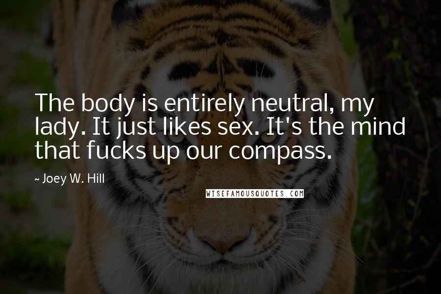 Joey W. Hill Quotes: The body is entirely neutral, my lady. It just likes sex. It's the mind that fucks up our compass.