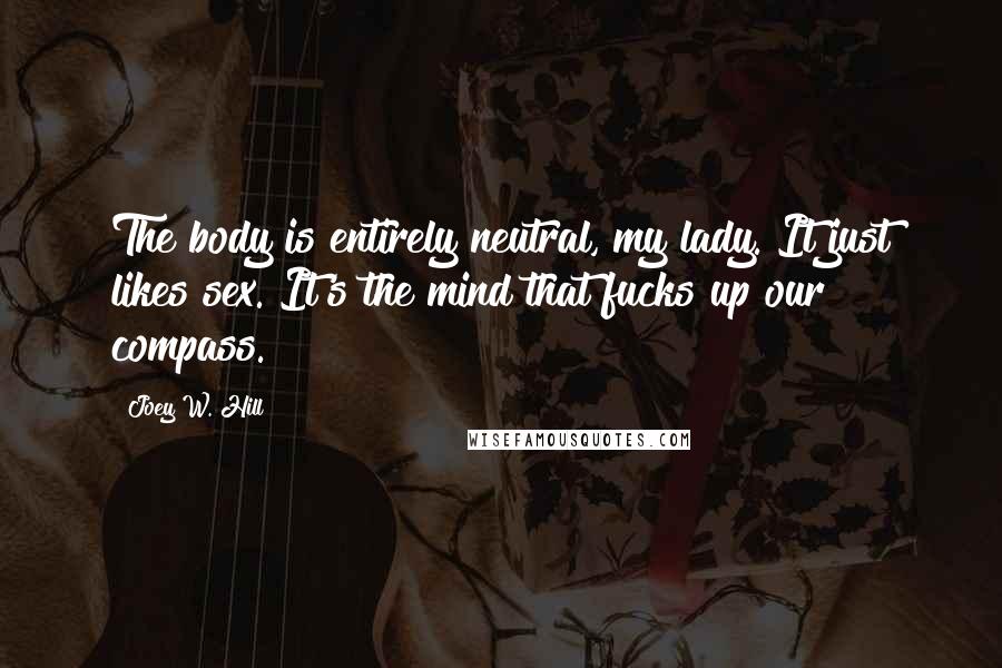 Joey W. Hill Quotes: The body is entirely neutral, my lady. It just likes sex. It's the mind that fucks up our compass.