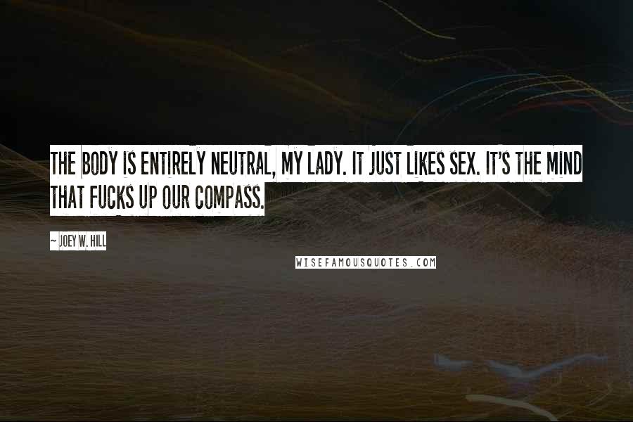 Joey W. Hill Quotes: The body is entirely neutral, my lady. It just likes sex. It's the mind that fucks up our compass.