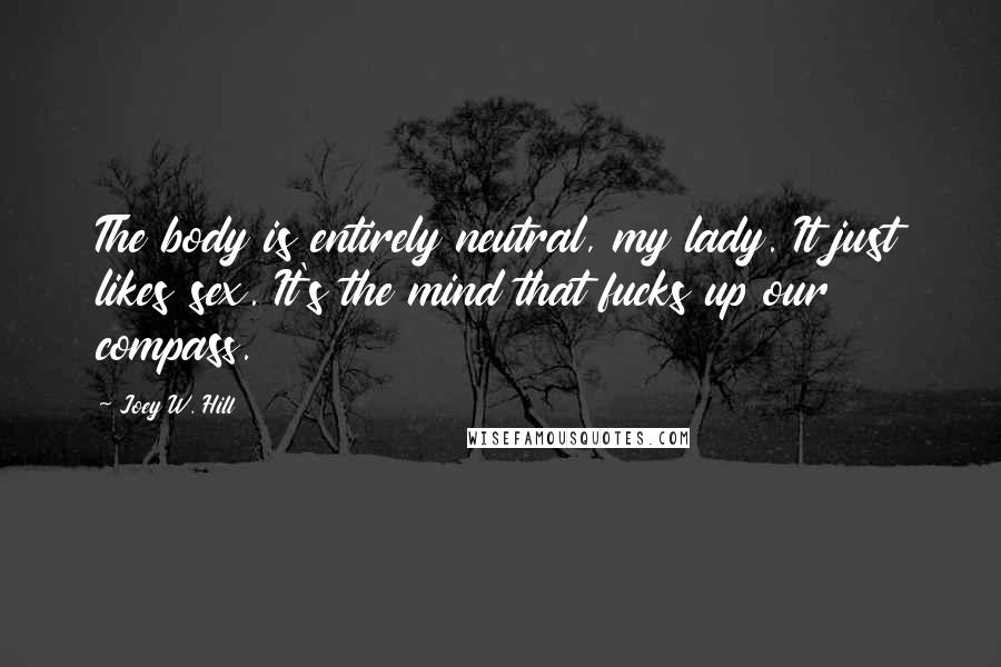 Joey W. Hill Quotes: The body is entirely neutral, my lady. It just likes sex. It's the mind that fucks up our compass.