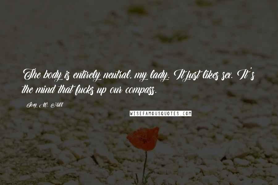 Joey W. Hill Quotes: The body is entirely neutral, my lady. It just likes sex. It's the mind that fucks up our compass.