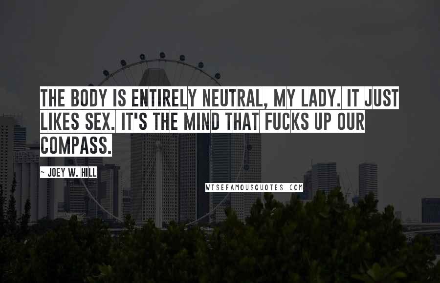 Joey W. Hill Quotes: The body is entirely neutral, my lady. It just likes sex. It's the mind that fucks up our compass.