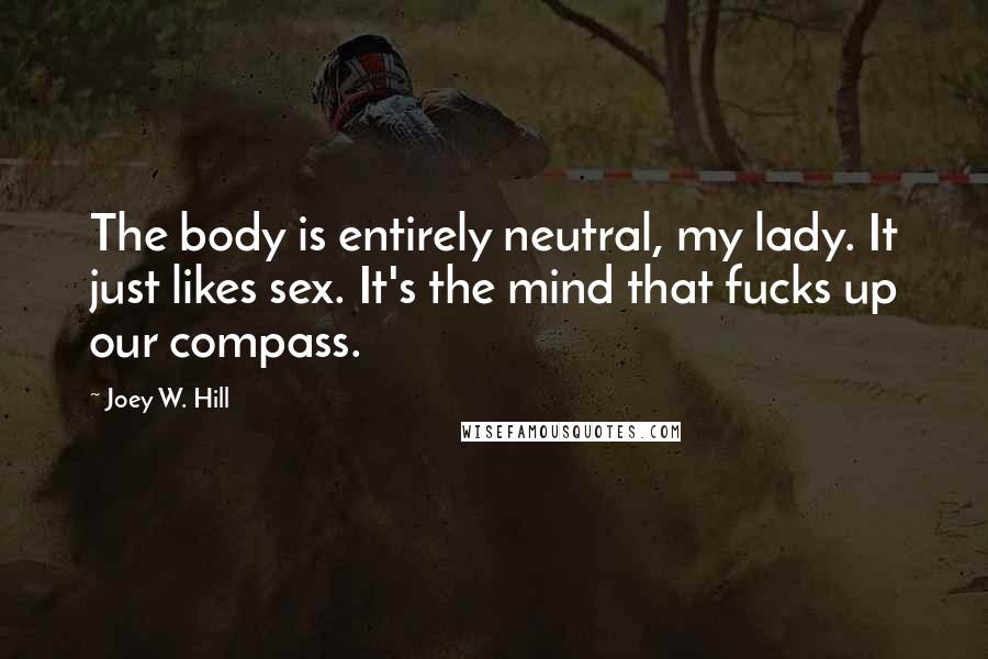 Joey W. Hill Quotes: The body is entirely neutral, my lady. It just likes sex. It's the mind that fucks up our compass.