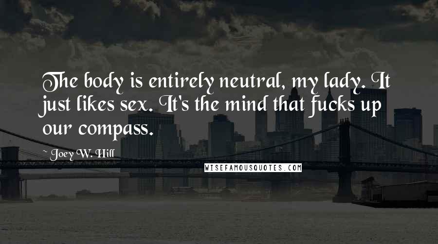 Joey W. Hill Quotes: The body is entirely neutral, my lady. It just likes sex. It's the mind that fucks up our compass.
