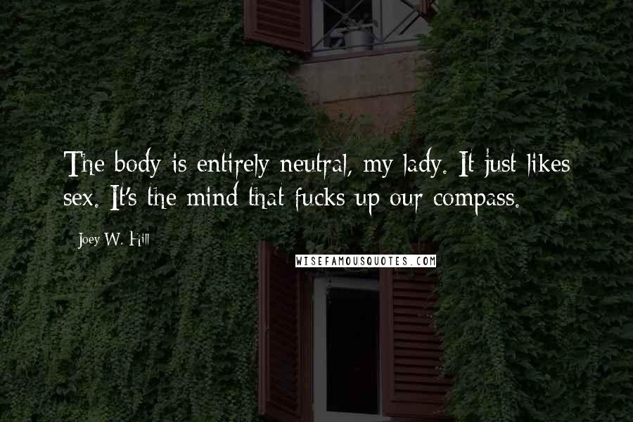 Joey W. Hill Quotes: The body is entirely neutral, my lady. It just likes sex. It's the mind that fucks up our compass.