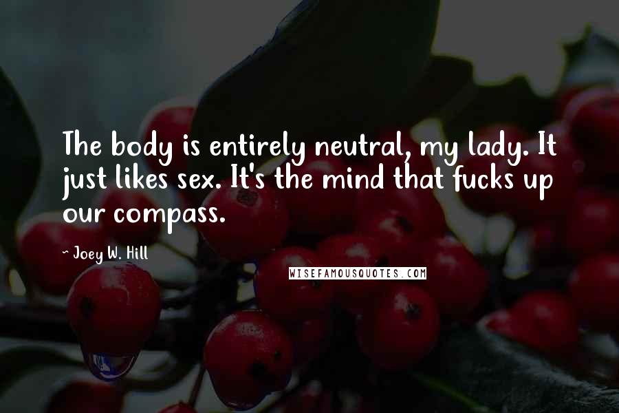 Joey W. Hill Quotes: The body is entirely neutral, my lady. It just likes sex. It's the mind that fucks up our compass.