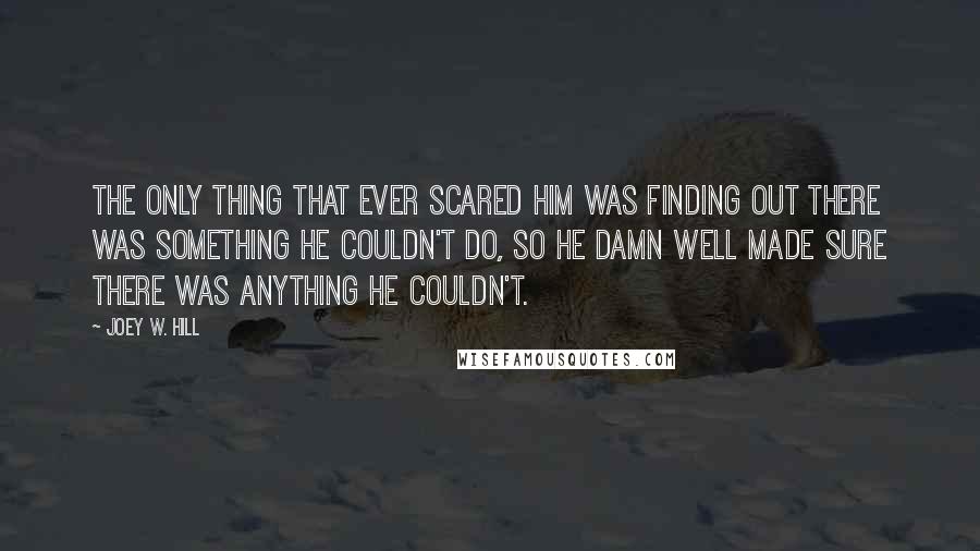 Joey W. Hill Quotes: The only thing that ever scared him was finding out there was something he couldn't do, so he damn well made sure there was anything he couldn't.